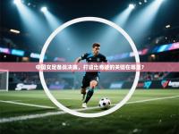 中国女足备战决赛，打造出奇迹的关键在哪里？