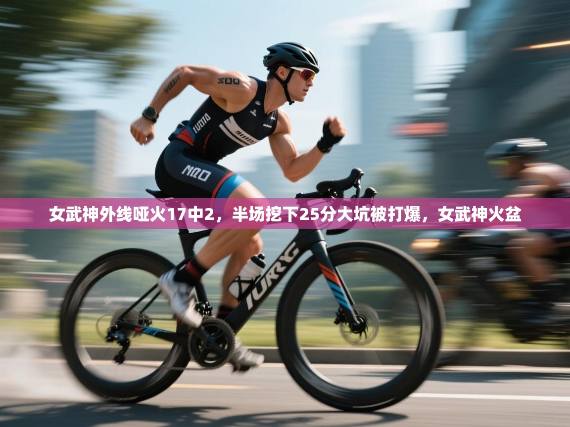 女武神外线哑火17中2,半场挖下25分大坑被打爆,女武神火盆 第2张