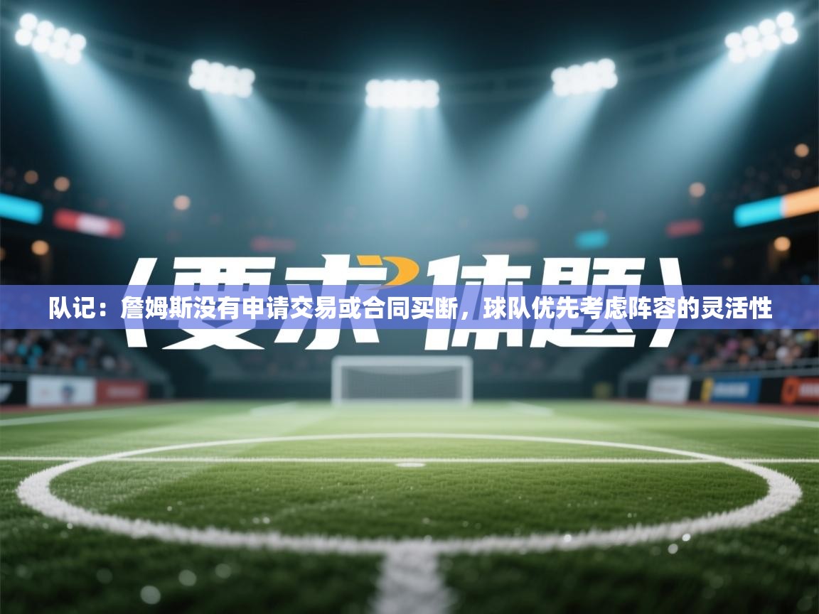 队记：詹姆斯没有申请交易或合同买断，球队优先考虑阵容的灵活性  第1张