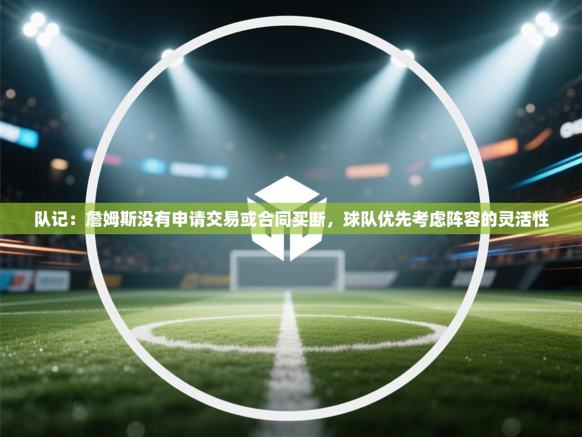 队记：詹姆斯没有申请交易或合同买断，球队优先考虑阵容的灵活性  第2张